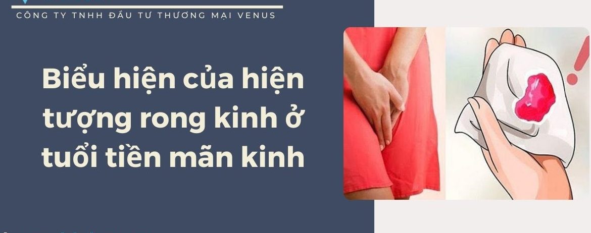 Hiện tượng rong kinh ở tuổi tiền mãn kinh: Biểu hiện, lưu ý cần tránh