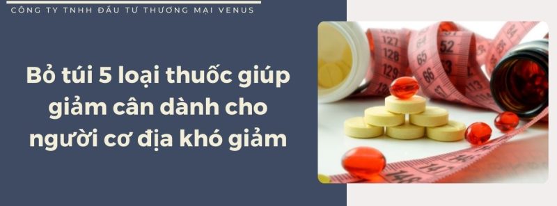 Tìm hiểu 5 loại thuốc giúp giảm cân dành cho người cơ địa khó giảm.