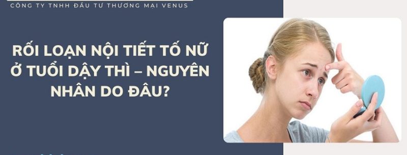 Biểu hiện của rối loạn nội tiết tố nữ ở tuổi dậy thì