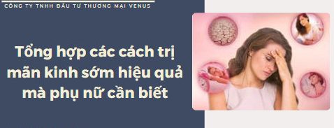 Tổng hợp các cách trị mãn kinh sớm hiệu quả mà phụ nữ cần biết